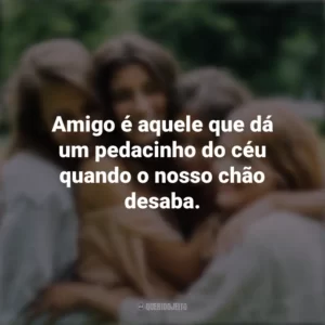 Amigo é aquele que dá um pedacinho do céu quando o nosso chão desaba. Dia da Amizade