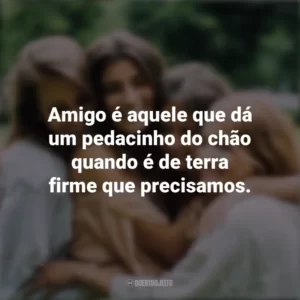 Amigo é aquele que dá um pedacinho do chão quando é de terra firme que precisamos. Dia da Amizade