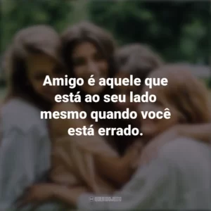 Amigo é aquele que está ao seu lado mesmo quando você está errado. Dia da Amizade