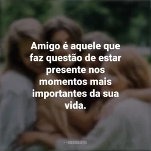 Amigo é aquele que faz questão de estar presente nos momentos mais importantes da sua vida. Dia da Amizade