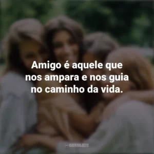 Amigo é aquele que nos ampara e nos guia no caminho da vida. Dia da Amizade