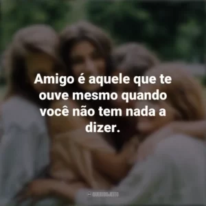 Amigo é aquele que te ouve mesmo quando você não tem nada a dizer. Dia da Amizade