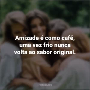 Amizade é como café, uma vez frio nunca volta ao sabor original. Dia da Amizade