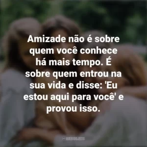 Amizade não é sobre quem você conhece há mais tempo. É sobre quem entrou na sua vida e disse: ‘Eu estou aqui para você’ e provou isso. Dia da Amizade
