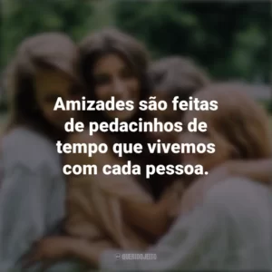 Amizades são feitas de pedacinhos de tempo que vivemos com cada pessoa. Dia da Amizade