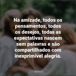 Na amizade, todos os pensamentos, todos os desejos, todas as expectativas nascem sem palavras e são compartilhados com inexprimível alegria. Dia da Amizade