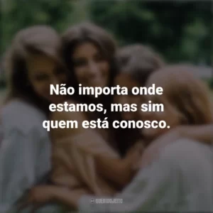 Não importa onde estamos, mas sim quem está conosco. Dia da Amizade