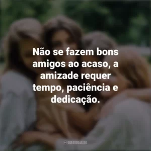 Não se fazem bons amigos ao acaso, a amizade requer tempo, paciência e dedicação. Dia da Amizade