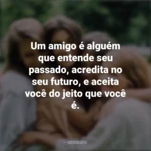 Um amigo é alguém que entende seu passado, acredita no seu futuro, e aceita você do jeito que você é. Dia da Amizade