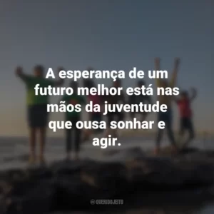 A esperança de um futuro melhor está nas mãos da juventude que ousa sonhar e agir.