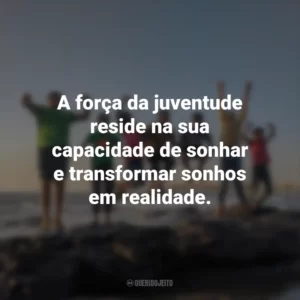 A força da juventude reside na sua capacidade de sonhar e transformar sonhos em realidade.