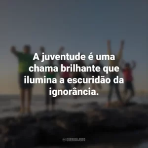 A juventude é uma chama brilhante que ilumina a escuridão da ignorância.