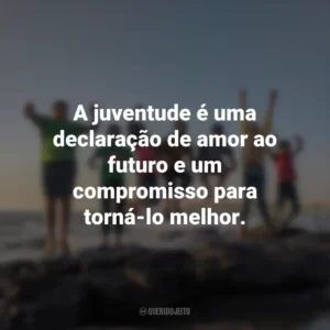 A juventude é uma declaração de amor ao futuro e um compromisso para torná-lo melhor.