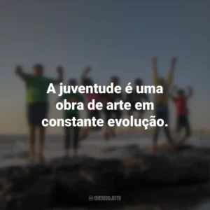 A juventude é uma obra de arte em constante evolução.
