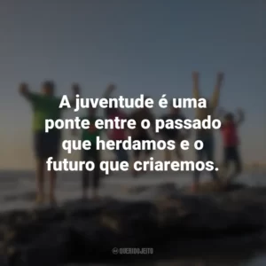 A juventude é uma ponte entre o passado que herdamos e o futuro que criaremos.