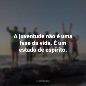 A juventude não é uma fase da vida. É um estado de espírito.