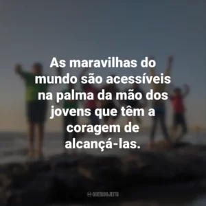As maravilhas do mundo são acessíveis na palma da mão dos jovens que têm a coragem de alcançá-las.