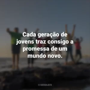 Cada geração de jovens traz consigo a promessa de um mundo novo.