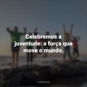 Celebremos a juventude: a força que move o mundo.