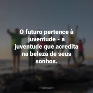 O futuro pertence à juventude – a juventude que acredita na beleza de seus sonhos.