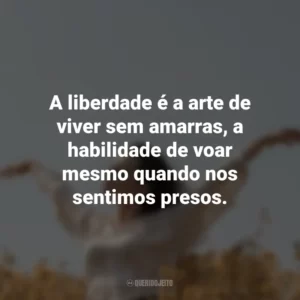 A liberdade é a arte de viver sem amarras, a habilidade de voar mesmo quando nos sentimos presos.