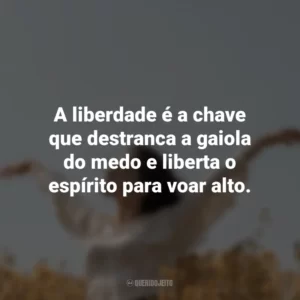 A liberdade é a chave que destranca a gaiola do medo e liberta o espírito para voar alto.