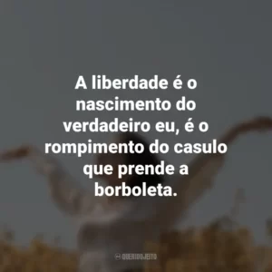 A liberdade é o nascimento do verdadeiro eu, é o rompimento do casulo que prende a borboleta.