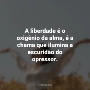 A liberdade é o oxigênio da alma, é a chama que ilumina a escuridão do opressor.