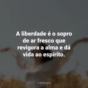 A liberdade é o sopro de ar fresco que revigora a alma e dá vida ao espírito.