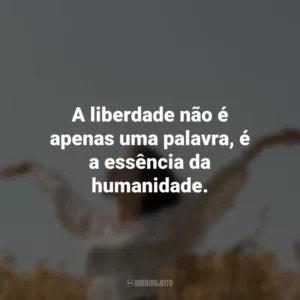 A liberdade não é apenas uma palavra, é a essência da humanidade.