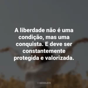 A liberdade não é uma condição, mas uma conquista. E deve ser constantemente protegida e valorizada.