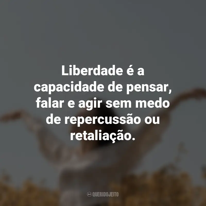 Frases para o Dia da Liberdade: Liberdade é a capacidade de pensar, falar e agir sem medo de repercussão ou retaliação.