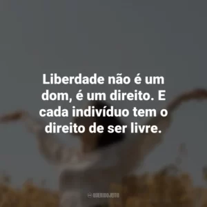Liberdade não é um dom, é um direito. E cada indivíduo tem o direito de ser livre.