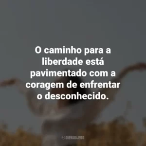 O caminho para a liberdade está pavimentado com a coragem de enfrentar o desconhecido.