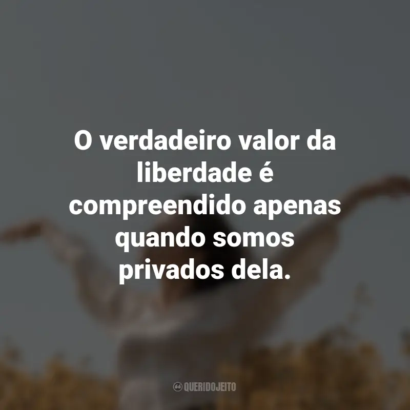 Frases para o Dia da Liberdade: O verdadeiro valor da liberdade é compreendido apenas quando somos privados dela.