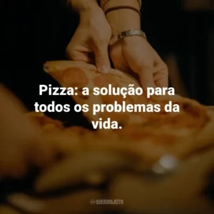 Pizza: a solução para todos os problemas da vida.