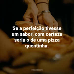 Se a perfeição tivesse um sabor, com certeza seria o de uma pizza quentinha.