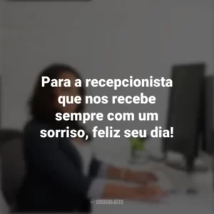 Para a recepcionista que nos recebe sempre com um sorriso, feliz seu dia! Dia da Recepcionista