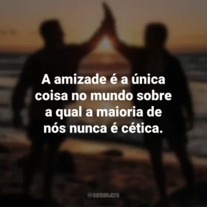 A amizade é a única coisa no mundo sobre a qual a maioria de nós nunca é cética. Dia do Amigo