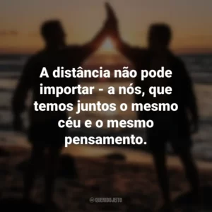 A distância não pode importar – a nós, que temos juntos o mesmo céu e o mesmo pensamento. Dia do Amigo