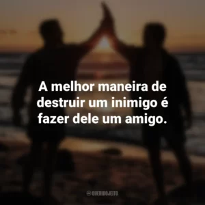 A melhor maneira de destruir um inimigo é fazer dele um amigo. Dia do Amigo