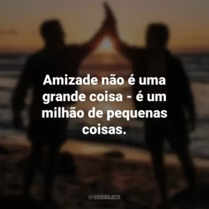 Amizade não é uma grande coisa – é um milhão de pequenas coisas. Dia do Amigo