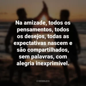 Na amizade, todos os pensamentos, todos os desejos, todas as expectativas nascem e são compartilhados, sem palavras, com alegria inexprimível. Dia do Amigo