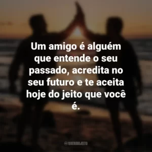 Um amigo é alguém que entende o seu passado, acredita no seu futuro e te aceita hoje do jeito que você é. Dia do Amigo