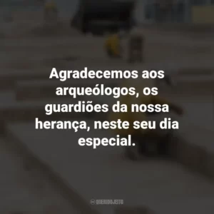 Agradecemos aos arqueólogos, os guardiões da nossa herança, neste seu dia especial. Dia do Arqueólogo