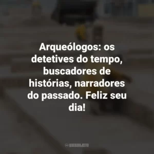 Arqueólogos: os detetives do tempo, buscadores de histórias, narradores do passado. Feliz seu dia! Dia do Arqueólogo