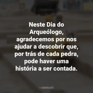 Neste Dia do Arqueólogo, agradecemos por nos ajudar a descobrir que, por trás de cada pedra, pode haver uma história a ser contada. Dia do Arqueólogo