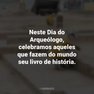 Neste Dia do Arqueólogo, celebramos aqueles que fazem do mundo seu livro de história. Dia do Arqueólogo