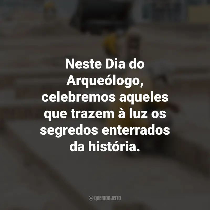 Frases para o Dia do Arqueólogo: Neste Dia do Arqueólogo, celebremos aqueles que trazem à luz os segredos enterrados da história.