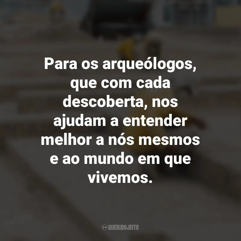 Frases para o Dia do Arqueólogo: Para os arqueólogos, que com cada descoberta, nos ajudam a entender melhor a nós mesmos e ao mundo em que vivemos.